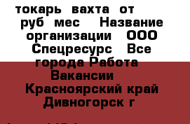 токарь. вахта. от 50 000 руб./мес. › Название организации ­ ООО Спецресурс - Все города Работа » Вакансии   . Красноярский край,Дивногорск г.